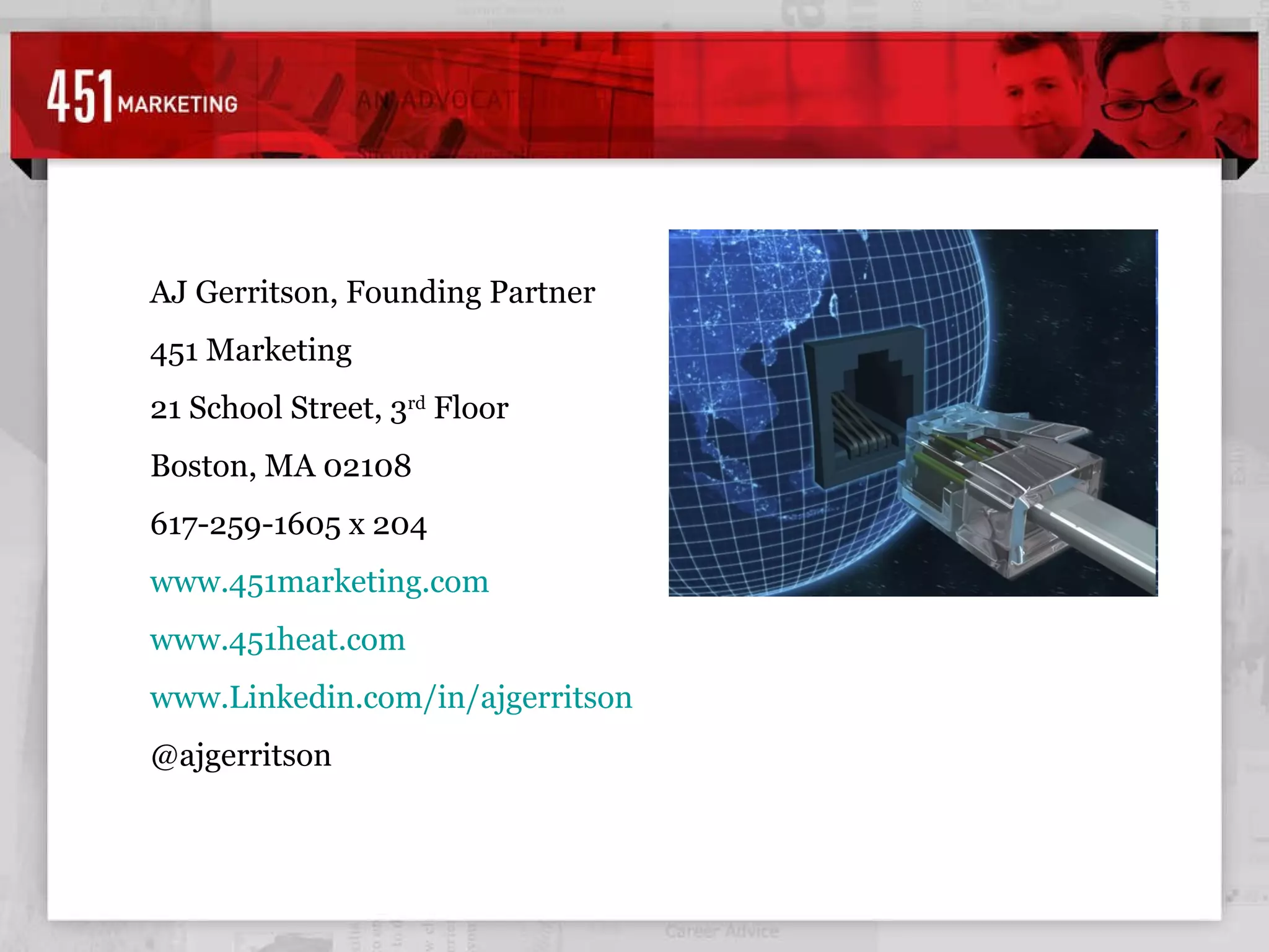 AJ Gerritson, Founding Partner 451 Marketing 21 School Street, 3 rd  Floor Boston, MA 02108 617-259-1605 x 204 www.451marketing.com www.451heat.com www.Linkedin.com/in/ajgerritson   @ajgerritson  
