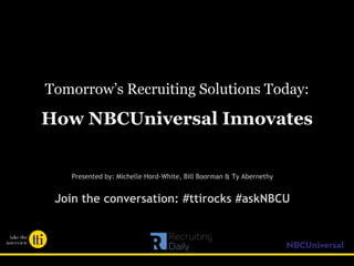 Tomorrow’s Recruiting Solutions Today:
How NBCUniversal Innovates
Presented by: Michelle Hord-White, Bill Boorman & Ty Abernethy
Join the conversation: #ttirocks #askNBCU
 