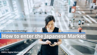 DMFA: Digital Marketing For Asia
July 2020
How to enter the Japanese Market
1
A guide for digital marketers
 