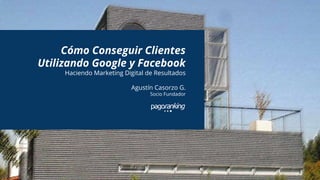 Cómo Conseguir Clientes
Utilizando Google y Facebook
Haciendo Marketing Digital de Resultados
Agustín Casorzo G.
Socio Fundador
 