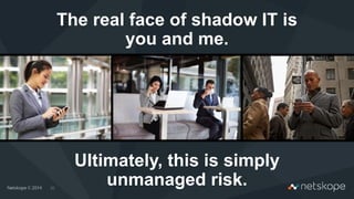 30
The real face of shadow IT is
you and me.
Ultimately, this is simply
unmanaged risk.
 