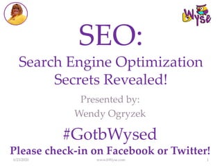 SEO:
Search Engine Optimization
Secrets Revealed!
Presented by:
Wendy Ogryzek
6/23/2020 www.bWyse.com 1
#GotbWysed
Please check-in on Facebook or Twitter!
 