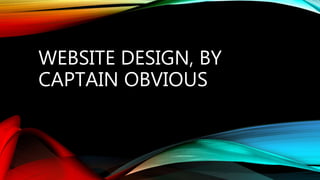 WEBSITE DESIGN, BY 
CAPTAIN OBVIOUS 
 