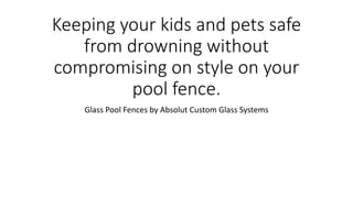 Keeping your kids and pets safe
from drowning without
compromising on style on your
pool fence.
Glass Pool Fences by Absolut Custom Glass Systems
 