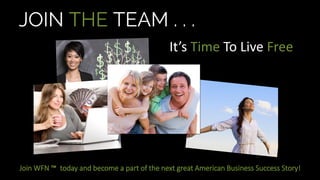 JOIN THE TEAM . . .
Join WFN ™ today and become a part of the next great American Business Success Story!
It’s Time To Live Free
 
