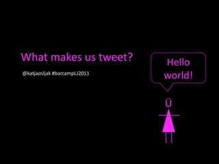 What makes us tweet? Hello world! @katjaosljak#barcampLJ2011  Ü 