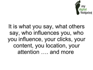 It is what you say, what others say, who influences you, who you influence, your clicks, your content, you location, your attention …. and more  