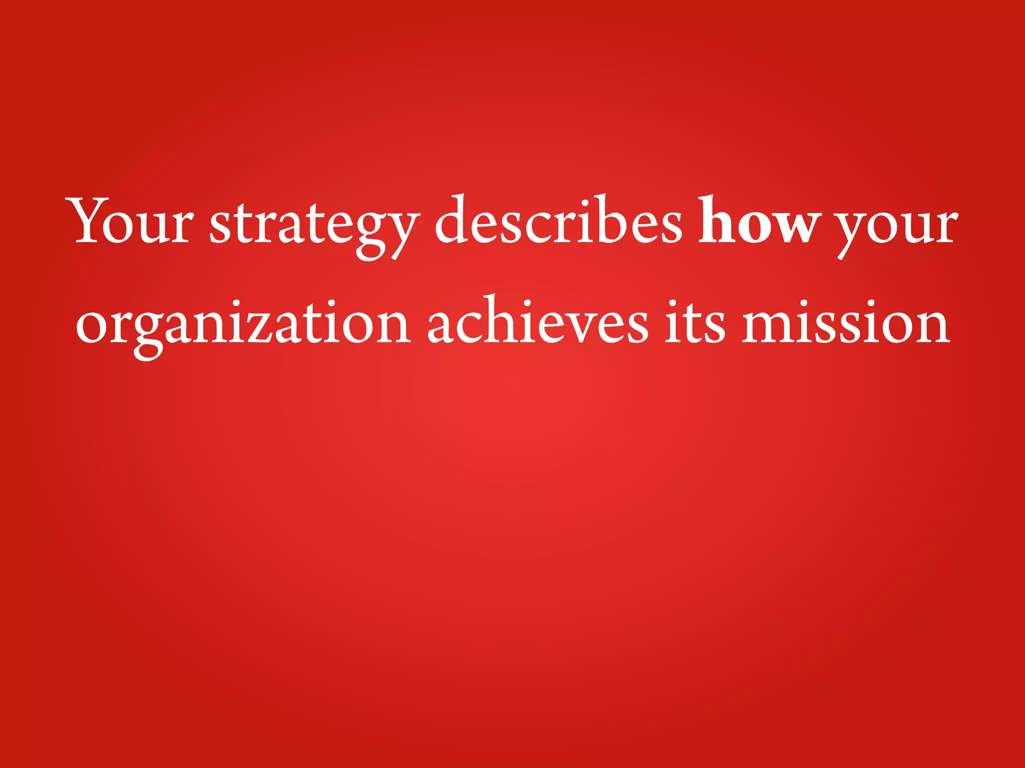 Your strategy describes how your
organization achieves its mission
 