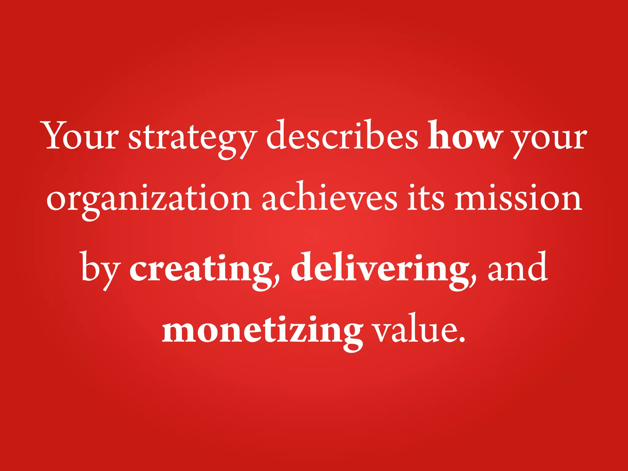 Your strategy describes how your
organization achieves its mission
  by creating, delivering, and
       monetizing value.
 