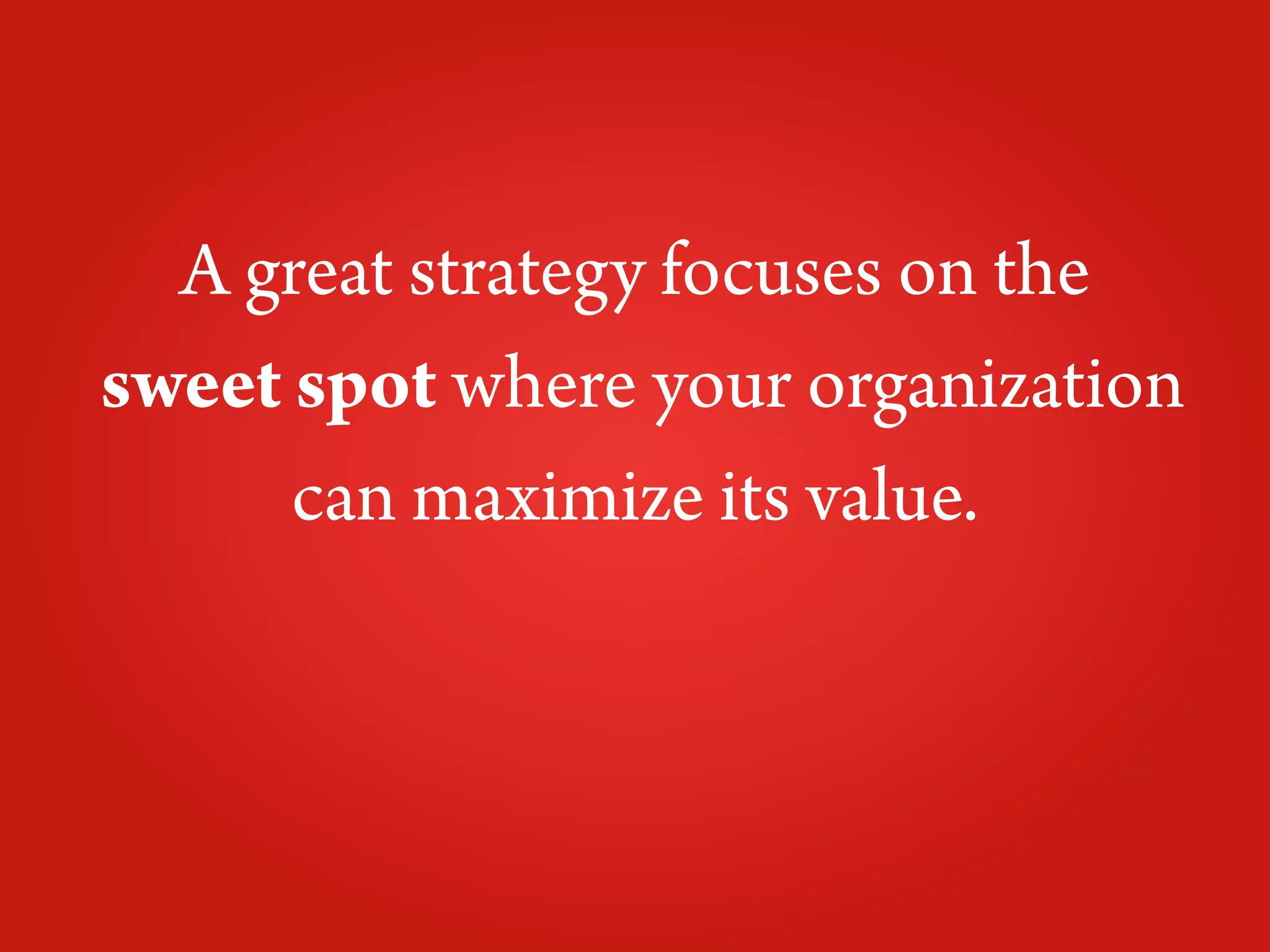 A great strategy focuses on the
sweet spot where your organization
      can maximize its value.
 