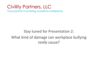 Civility Partners, LLCYour partner in building a positive workplace.Stay tuned for Presentation 2:What kind of damage can workplace bullying really cause?