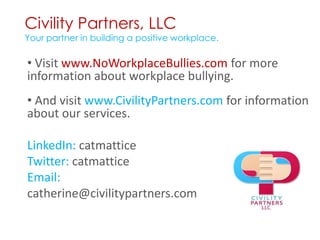 Civility Partners, LLCYour partner in building a positive workplace. Visitwww.NoWorkplaceBullies.com for more information about workplace bullying. And visit www.CivilityPartners.com for information about our services.LinkedIn: catmatticeTwitter: catmatticeEmail:catherine@civilitypartners.com