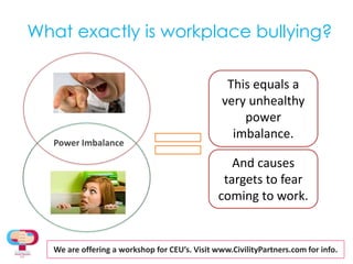 What exactly is workplace bullying?This equals a very unhealthy power imbalance.Power ImbalanceAnd causes targets to fear coming to work.We are offering a workshopfor CEU’s. Visit www.CivilityPartners.com for info.