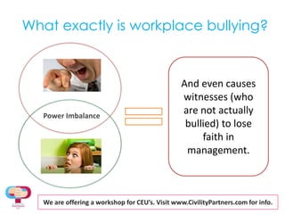What exactly is workplace bullying?And even causes witnesses (who are not actually bullied) to lose faith in management.Power ImbalanceWe are offering a workshopfor CEU’s. Visit www.CivilityPartners.com for info.