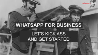 WHATSAPP FOR BUSINESS
LET’S KICK ASS
AND GET STARTED
 