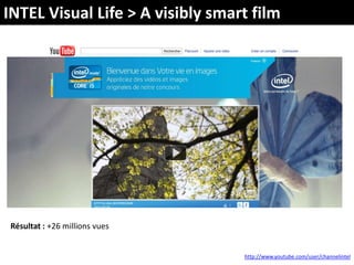 INTEL Visual Life > A visibly smart filmRésultat : +26 millions vues http://www.youtube.com/user/channelintel