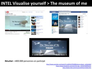 INTEL Visualise yourself > The museum of meRésultat : +800.000 personnes on participéhttp://www.youtube.com/watch?v=qfd54nYPhXk&feature=player_embeddedhttps://www.facebook.com/Intel?sk=app_124187200996255http://www.intel.com/museumofme/r/index.htm