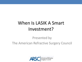 When Is LASIK A Smart
      Investment?
            Presented by
The American Refractive Surgery Council
 