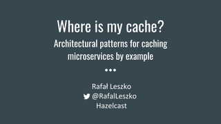 Where is my cache?
Architectural patterns for caching
microservices by example
Rafał Leszko
@RafalLeszko
Hazelcast
 