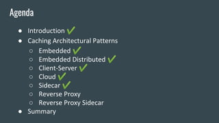 ● Introduction ✔
● Caching Architectural Patterns
○ Embedded ✔
○ Embedded Distributed ✔
○ Client-Server ✔
○ Cloud ✔
○ Side...