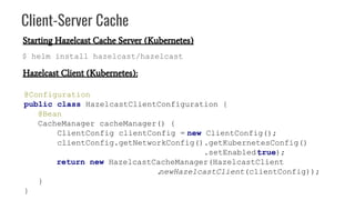 Client-Server Cache
Hazelcast Client (Kubernetes):
@Configuration
public class HazelcastClientConfiguration {
@Bean
CacheM...