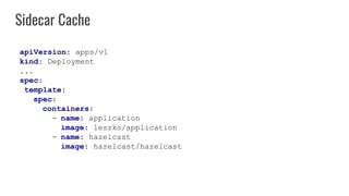 Sidecar Cache
apiVersion: apps/v1
kind: Deployment
...
spec:
template:
spec:
containers:
- name: application
image: leszko...