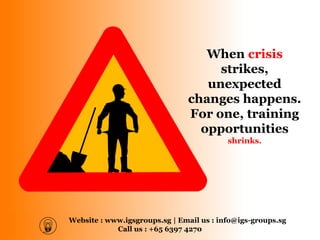Website : www.igsgroups.sg | Email us : info@igs-groups.sg
Call us : +65 6397 4270
When crisis
strikes,
unexpected
changes happens.
For one, training
opportunities
shrinks.
 