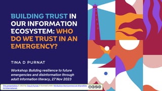 BUILDING TRUST IN
OUR INFORMATION
ECOSYSTEM: WHO
DO WE TRUST IN AN
EMERGENCY?
This presentation © 2023 by Tina D Purnat is licensed under Attribution-NonCommercial-ShareAlike
4.0 International
 