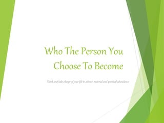 Who The Person You
Choose To Become
Think and take charge of your life to attract material and spiritual abundance
 