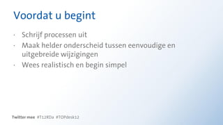 Voordat u begint
· Schrijf processen uit
· Maak helder onderscheid tussen eenvoudige en
  uitgebreide wijzigingen
· Wees realistisch en begin simpel




Twitter mee #T12RDa #TOPdesk12
 