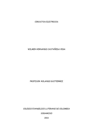 CIRCUITOS ELECTRICOS
WILMER HERNANDO CASTAÑEDA VEGA
PROFESOR: ROLANDO GUITIERREZ
COLEGIO EVANGELICO LUTERANO DE COLOMBIA
SOGAMOSO
2013
 