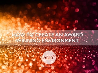 HOW TO CREATE AN AWARD
WINNING ENVIRONMENT
 