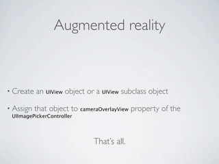 Augmented reality



• Create   an UIView object or a UIView subclass object

• Assign   that object to cameraOverlayView property of the
 UIImagePickerController




                              That’s all.
 