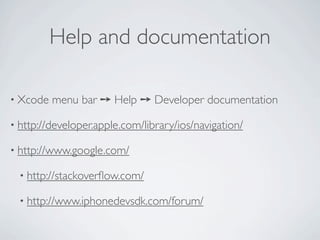 Help and documentation

• Xcode   menu bar ➙ Help ➙ Developer documentation

• http://developer.apple.com/library/ios/navigation/

• http://www.google.com/

  • http://stackoverﬂow.com/

  • http://www.iphonedevsdk.com/forum/
 