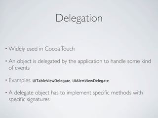 Delegation

• Widely   used in Cocoa Touch

• An object is delegated by the application to handle some kind
 of events

• Examples: UITableViewDelegate, UIAlertViewDelegate

•A delegate object has to implement speciﬁc methods with
 speciﬁc signatures
 