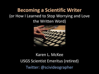 Becoming a Scientific Writer
(or How I Learned to Stop Worrying and Love
the Written Word)
Karen L. McKee
USGS Scientist Emeritus (retired)
Twitter: @scivideographer
 
