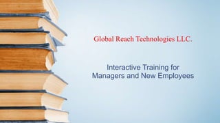 Global Reach Technologies LLC.
Interactive Training for
Managers and New Employees
 