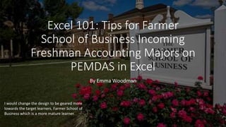 Excel 101: Tips for Farmer
School of Business Incoming
Freshman Accounting Majors on
PEMDAS in Excel
By Emma Woodman
I would change the design to be geared more
towards the target learners, Farmer School of
Business which is a more mature learner.
 