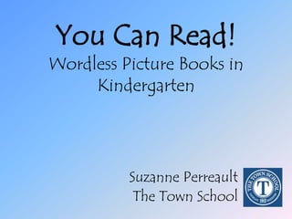 You Can Read!Wordless Picture Books in Kindergarten Suzanne Perreault The Town School 
