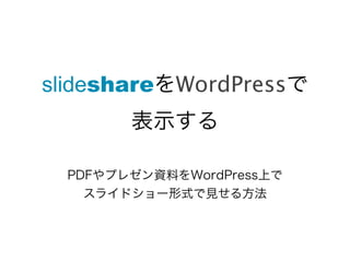 slideshareをWordPressで
        表示する

  PDFやプレゼン資料をWordPress上で
    スライドショー形式で見せる方法
 