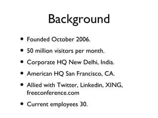 Background Founded October 2006. 50 million visitors per month. Corporate HQ New Delhi, India. American HQ San Francisco, CA. Allied with Twitter, Linkedin, XING, freeconference.com Current employees 30. 