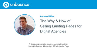 Andrew Miller
The Why & How of
Selling Landing Pages for
Digital Agencies
A Slideshare presentation based on Andrew’s Unwebinar,
How to Win Business & Boost Client ROI with Landing Pages
 