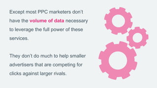 Except most PPC marketers don’t
have the volume of data necessary
to leverage the full power of these
services.
They don’t...