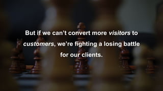 But if we can’t convert more visitors to
customers, we’re fighting a losing battle
for our clients.
 
