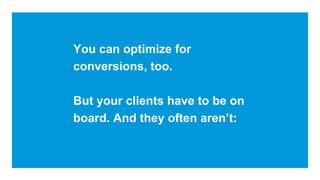 You can optimize for
conversions, too.
But your clients have to be on
board. And they often aren’t:
 