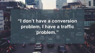 “I don’t have a conversion
problem. I have a traffic
problem.”
 