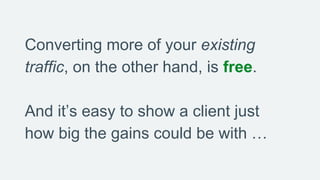 Converting more of your existing
traffic, on the other hand, is free.
And it’s easy to show a client just
how big the gain...