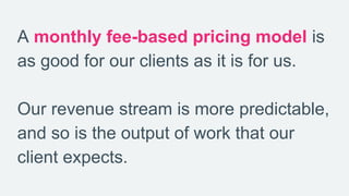 A monthly fee-based pricing model is
as good for our clients as it is for us.
Our revenue stream is more predictable,
and ...