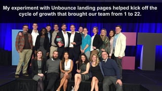 My experiment with Unbounce landing pages helped kick off the
cycle of growth that brought our team from 1 to 22.
 