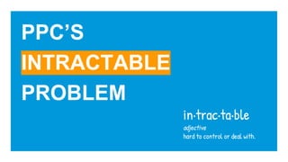 PPC’S
INTRACTABLE
PROBLEM
in·trac·ta·ble
adjective
hard to control or deal with.
 